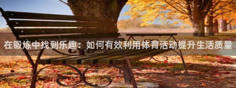 中欧体育网址：在锻炼中找到乐趣：如何有效利用体育活动提升生活质量