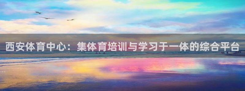 中欧体育官网入口：西安体育中心：集体育培训与学习于一体的综合平台