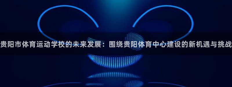 中欧体育kok官网首页：贵阳市体育运动学校的未来发展：围绕贵阳体育中心建设的新机遇与挑战