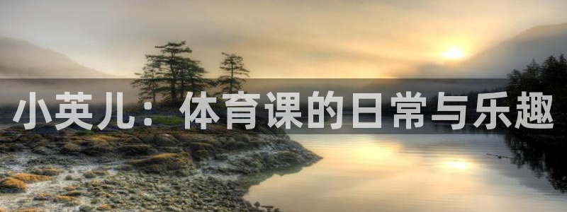 中欧体育(zoty)官网：小英儿：体育课的日常与乐趣