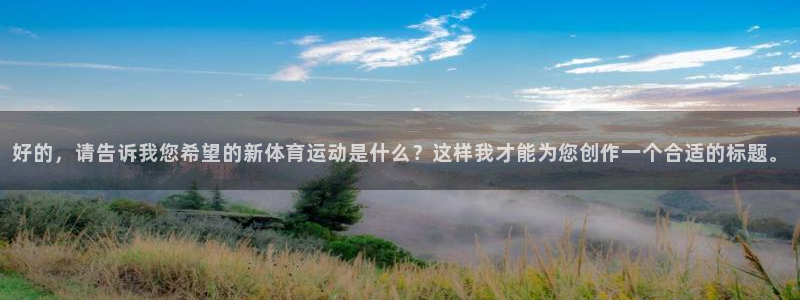 中欧体育官网入口：好的，请告诉我您希望的新体育运动是什么？这样我才能为您创作一个合适的标题。