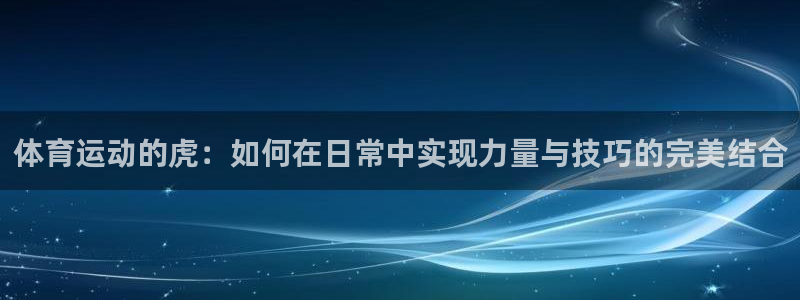 中欧体育网址：体育运动的虎：如何在日常中实现力量与技巧的完美结合