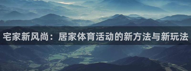 中欧体育网址：宅家新风尚：居家体育活动的新方法与新玩法